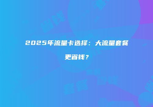 2025年流量卡选择:大流量套餐更省钱?