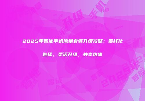 2025年智能手机流量套餐升级攻略：多样化选择，灵活升级，共享优惠