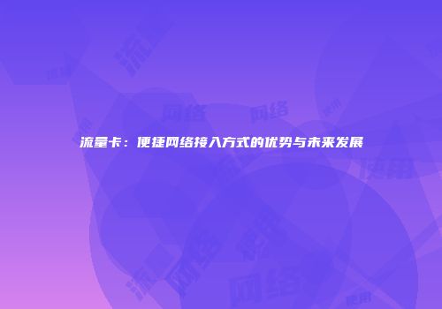 流量卡:便捷网络接入方式的优势与未来发展