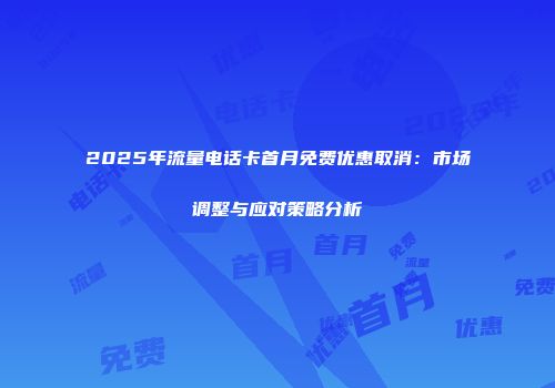 2025年流量电话卡首月免费优惠取消：市场调整与应对策略分析