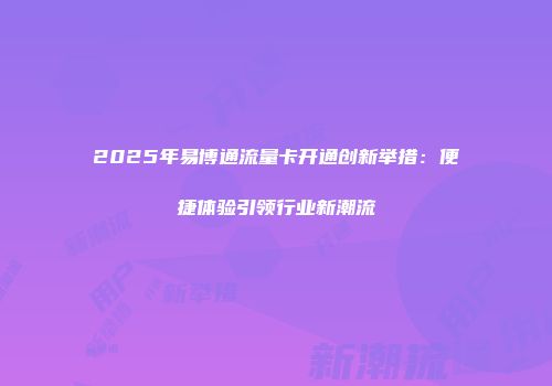 2025年易博通流量卡开通创新举措:便捷体验引领行业新潮流