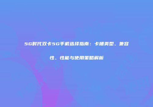 5G时代双卡5G手机选择指南：卡槽类型、兼容性、性能与使用策略解析