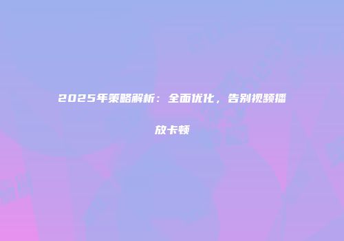 2025年策略解析:全面优化,告别视频播放卡顿