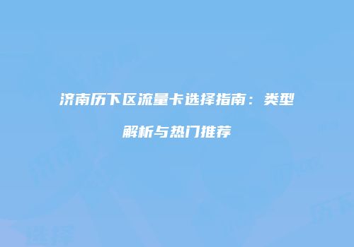 济南历下区流量卡选择指南：类型解析与热门推荐