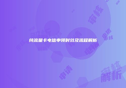 纯流量卡电信申领时效及流程解析