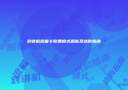 对讲机流量卡收费模式解析及选购指南