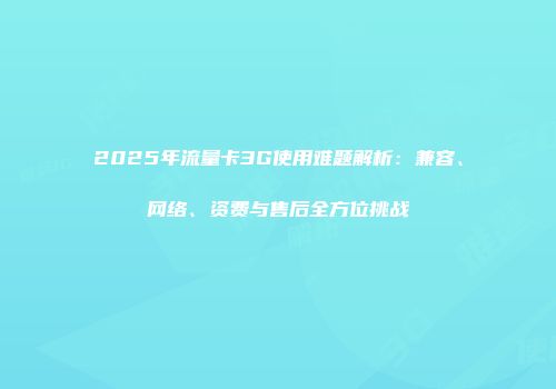 2025年流量卡3G使用难题解析：兼容、网络、资费与售后全方位挑战