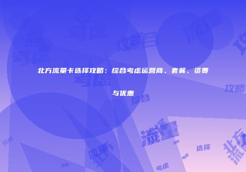 北方流量卡选择攻略:综合考虑运营商、套餐、资费与优惠