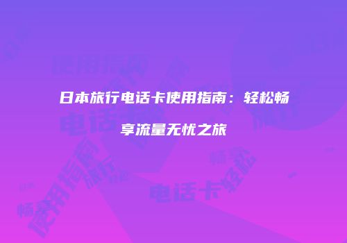 日本旅行电话卡使用指南：轻松畅享流量无忧之旅