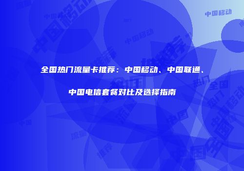 全国热门流量卡推荐：中国移动、中国联通、中国电信套餐对比及选择指南