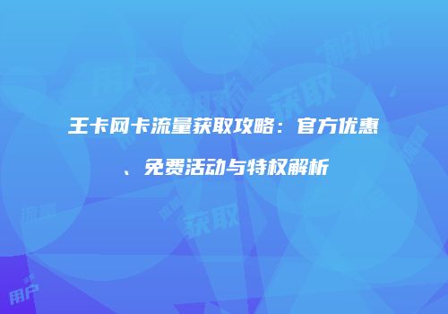 王卡网卡流量获取攻略：官方优惠、免费活动与特权解析