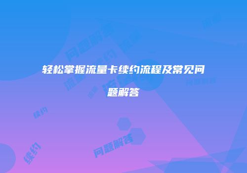 轻松掌握流量卡续约流程及常见问题解答