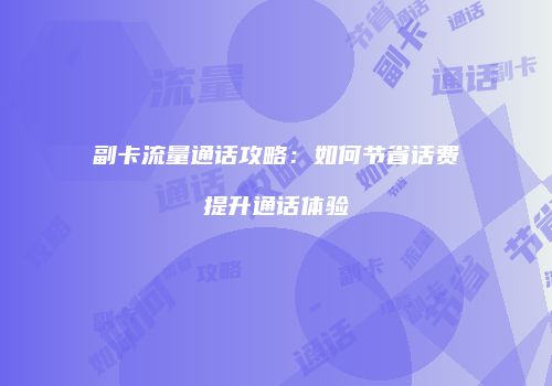 副卡流量通话攻略:如何节省话费提升通话体验