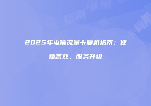 2025年电信流量卡复机指南：便捷高效，服务升级