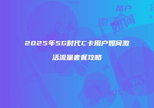 2025年5G时代C卡用户如何激活流量套餐攻略