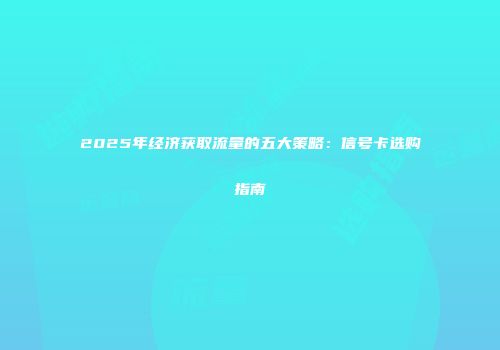2025年经济获取流量的五大策略:信号卡选购指南