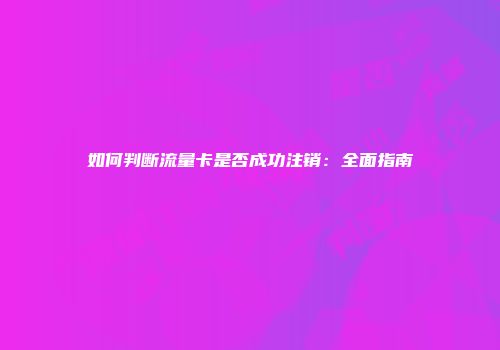如何判断流量卡是否成功注销:全面指南