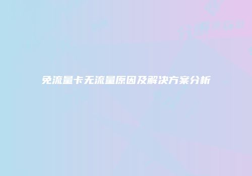 免流量卡无流量原因及解决方案分析