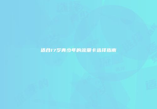 适合17岁青少年的流量卡选择指南