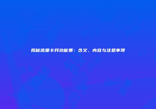 揭秘流量卡月功能费:含义、内容与注意事项