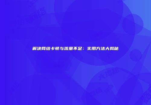 解决网络卡顿与流量不足:实用方法大揭秘