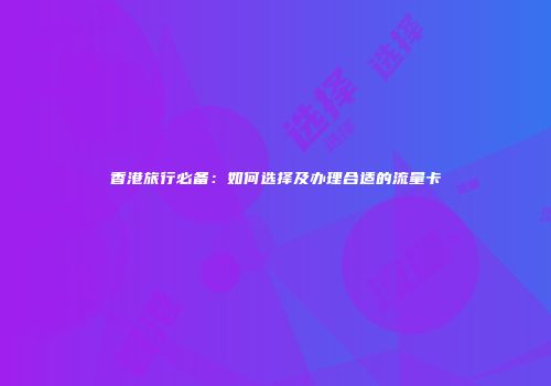 香港旅行必备：如何选择及办理合适的流量卡