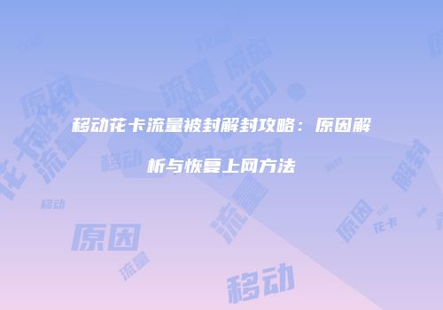 移动花卡流量被封解封攻略：原因解析与恢复上网方法