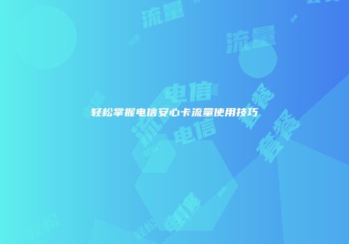 轻松掌握电信安心卡流量使用技巧