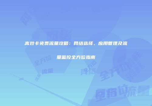 高效卡免费流量攻略:网络选择、应用管理及流量监控全方位指南