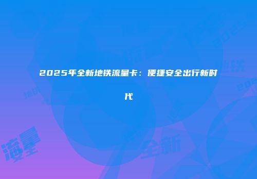 2025年全新地铁流量卡：便捷安全出行新时代