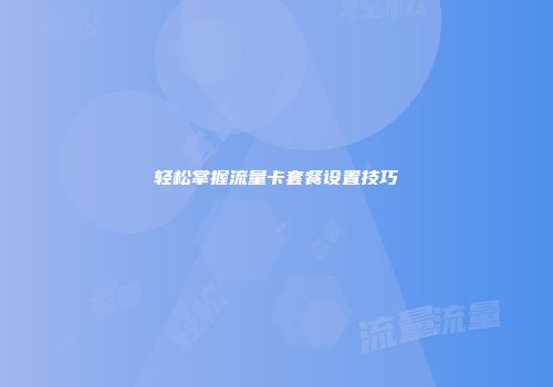 轻松掌握流量卡套餐设置技巧