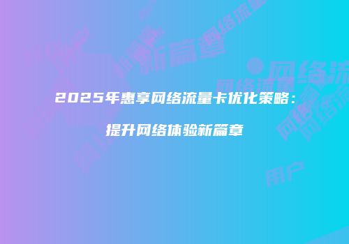 2025年惠享网络流量卡优化策略：提升网络体验新篇章