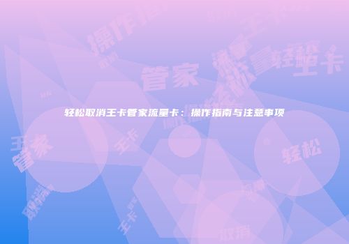 轻松取消王卡管家流量卡：操作指南与注意事项
