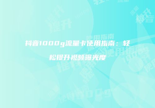 抖音1000g流量卡使用指南：轻松提升视频曝光度