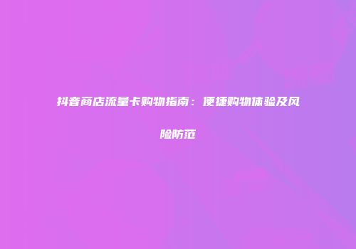 抖音商店流量卡购物指南：便捷购物体验及风险防范