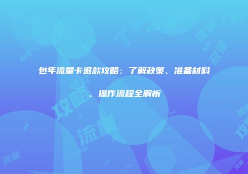 包年流量卡退款攻略:了解政策、准备材料、操作流程全解析