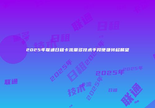 2025年联通日租卡流量多技术手段便捷转移展望