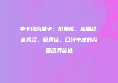 华卡纯流量卡：价格优、流量稳、套餐多、服务佳，口碑卓越的流量服务首选