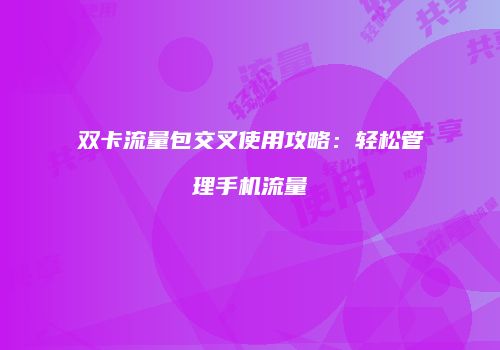 双卡流量包交叉使用攻略：轻松管理手机流量