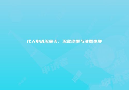 代人申请流量卡：流程详解与注意事项