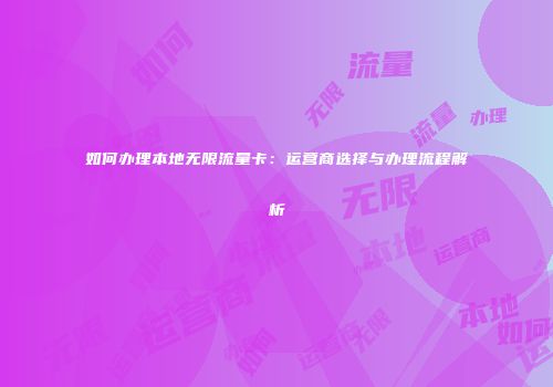 如何办理本地无限流量卡：运营商选择与办理流程解析