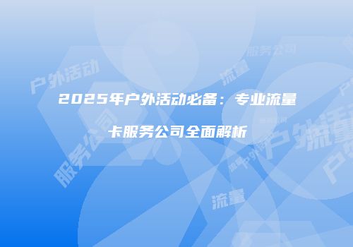 2025年户外活动必备：专业流量卡服务公司全面解析