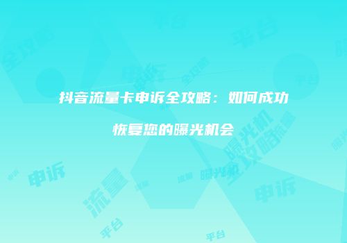 抖音流量卡申诉全攻略:如何成功恢复您的曝光机会