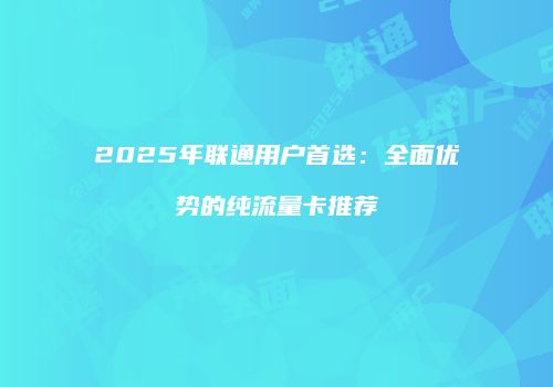 2025年联通用户首选：全面优势的纯流量卡推荐