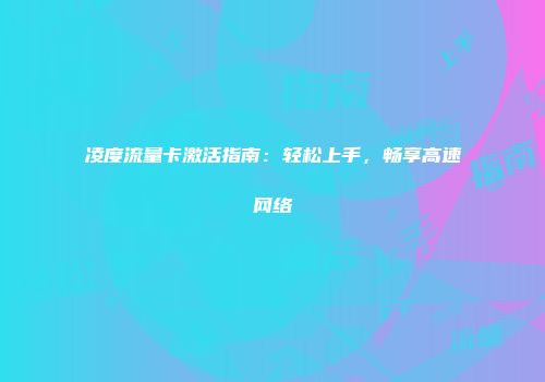 凌度流量卡激活指南：轻松上手，畅享高速网络