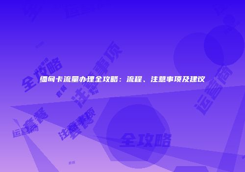 缅甸卡流量办理全攻略：流程、注意事项及建议