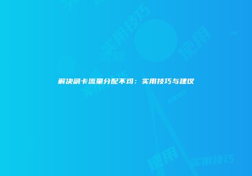 解决副卡流量分配不均:实用技巧与建议