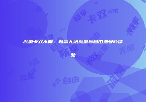 流量卡双不限:畅享无限流量与自由选号新体验