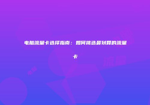 电脑流量卡选择指南：如何挑选最划算的流量卡