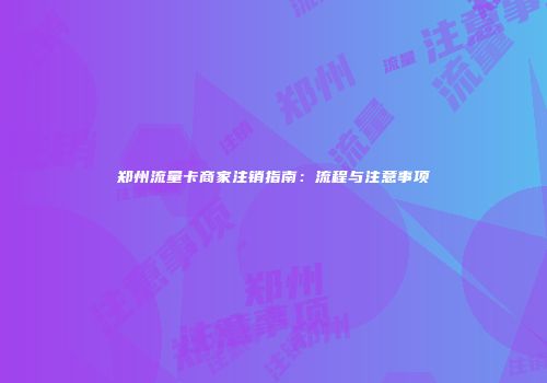 郑州流量卡商家注销指南：流程与注意事项